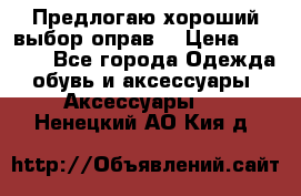 Предлогаю хороший выбор оправ  › Цена ­ 1 000 - Все города Одежда, обувь и аксессуары » Аксессуары   . Ненецкий АО,Кия д.